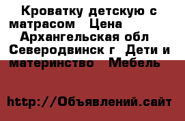 Кроватку детскую с матрасом › Цена ­ 5 000 - Архангельская обл., Северодвинск г. Дети и материнство » Мебель   